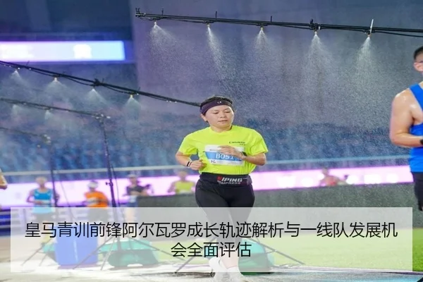 皇马青训前锋阿尔瓦罗成长轨迹解析与一线队发展机会全面评估