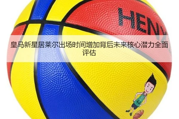 皇马新星居莱尔出场时间增加背后未来核心潜力全面评估
