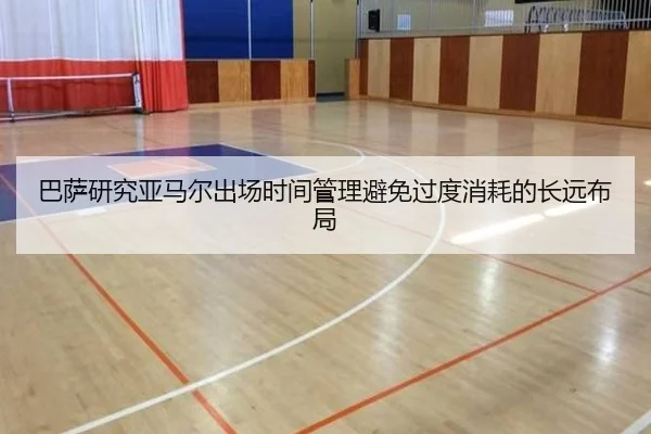 巴萨研究亚马尔出场时间管理避免过度消耗的长远布局