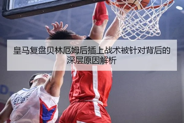 皇马复盘贝林厄姆后插上战术被针对背后的深层原因解析