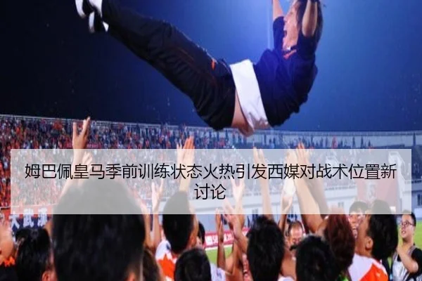 姆巴佩皇马季前训练状态火热引发西媒对战术位置新讨论