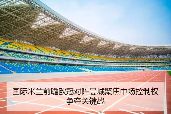 国际米兰前瞻欧冠对阵曼城聚焦中场控制权争夺关键战