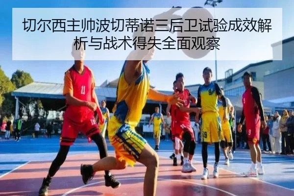 切尔西主帅波切蒂诺三后卫试验成效解析与战术得失全面观察