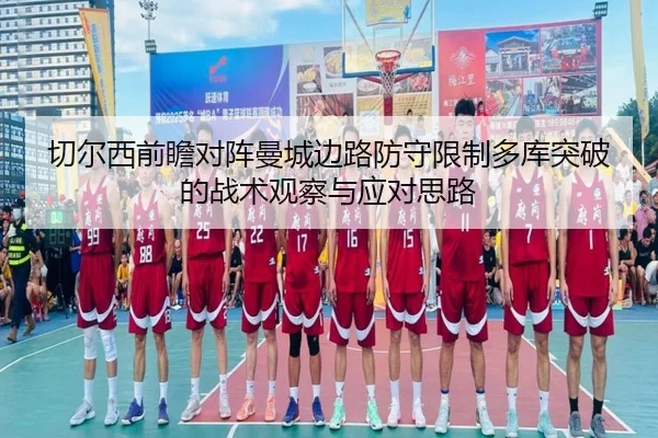 切尔西前瞻对阵曼城边路防守限制多库突破的战术观察与应对思路
