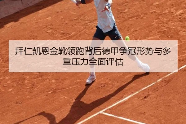 拜仁凯恩金靴领跑背后德甲争冠形势与多重压力全面评估