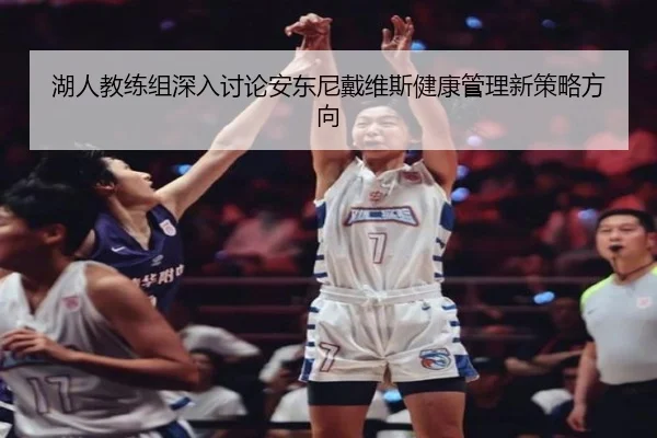 湖人教练组深入讨论安东尼戴维斯健康管理新策略方向