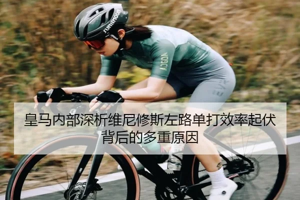 皇马内部深析维尼修斯左路单打效率起伏背后的多重原因