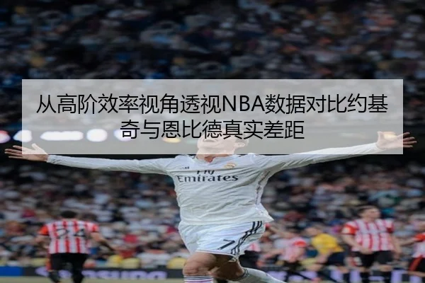 从高阶效率视角透视NBA数据对比约基奇与恩比德真实差距