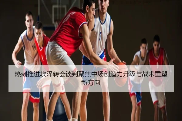 热刺推进埃泽转会谈判聚焦中场创造力升级与战术重塑新方向