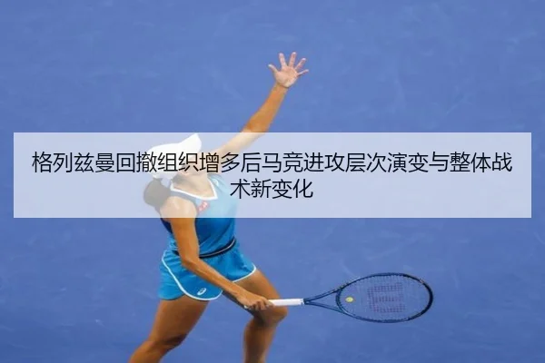 格列兹曼回撤组织增多后马竞进攻层次演变与整体战术新变化